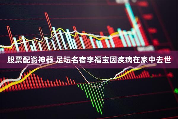 股票配资神器 足坛名宿李福宝因疾病在家中去世