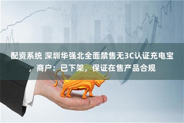 配资系统 深圳华强北全面禁售无3C认证充电宝，商户：已下架，保证在售产品合规