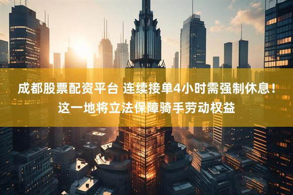 成都股票配资平台 连续接单4小时需强制休息！这一地将立法保障骑手劳动权益