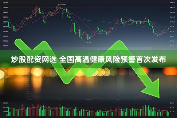 炒股配资网选 全国高温健康风险预警首次发布