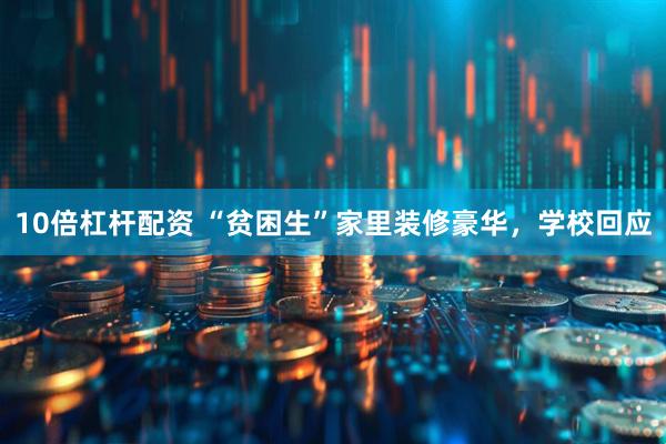 10倍杠杆配资 “贫困生”家里装修豪华，学校回应