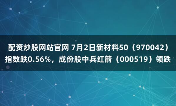 配资炒股网站官网 7月2日新材料50（970042）指数跌0.56%，成份股中兵红箭（000519）领跌