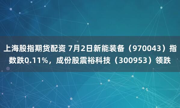 上海股指期货配资 7月2日新能装备（970043）指数跌0.11%，成份股震裕科技（300953）领跌