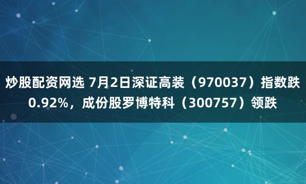 炒股配资网选 7月2日深证高装（970037）指数跌0.92%，成份股罗博特科（300757）领跌