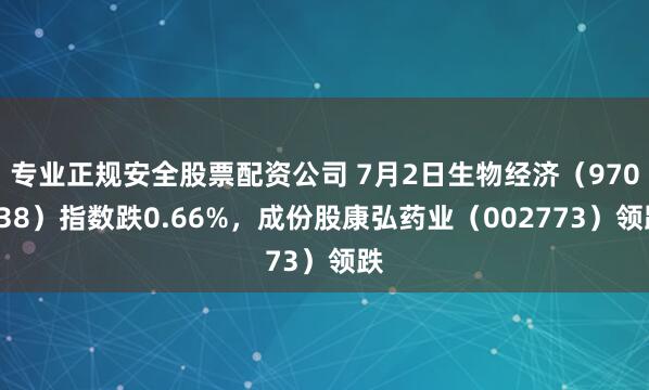 专业正规安全股票配资公司 7月2日生物经济（970038）指数跌0.66%，成份股康弘药业（002773）领跌