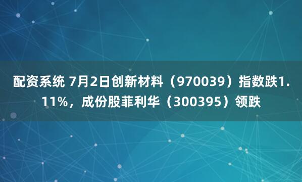 配资系统 7月2日创新材料（970039）指数跌1.11%，成份股菲利华（300395）领跌