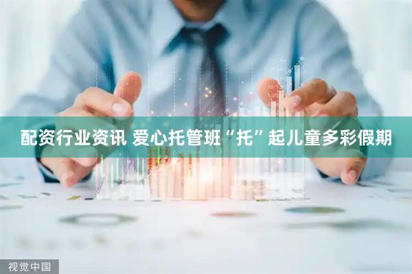 配资行业资讯 爱心托管班“托”起儿童多彩假期