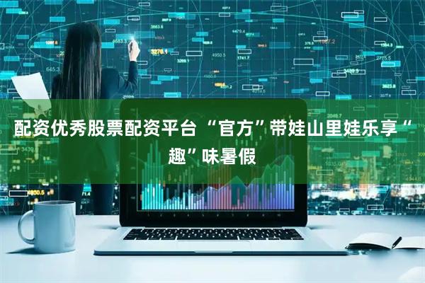 配资优秀股票配资平台 “官方”带娃山里娃乐享“趣”味暑假