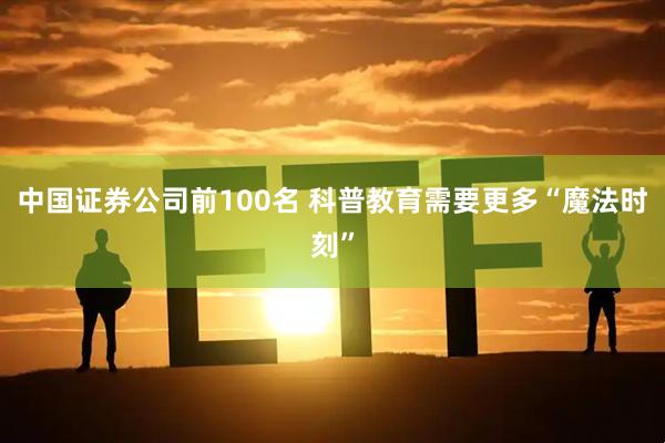 中国证券公司前100名 科普教育需要更多“魔法时刻”