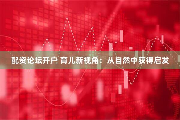 配资论坛开户 育儿新视角：从自然中获得启发
