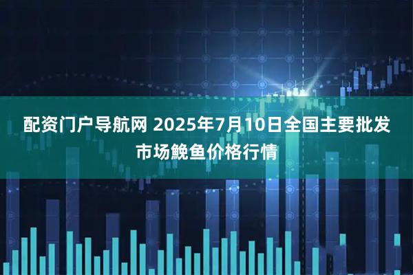 配资门户导航网 2025年7月10日全国主要批发市场鮸鱼价格行情