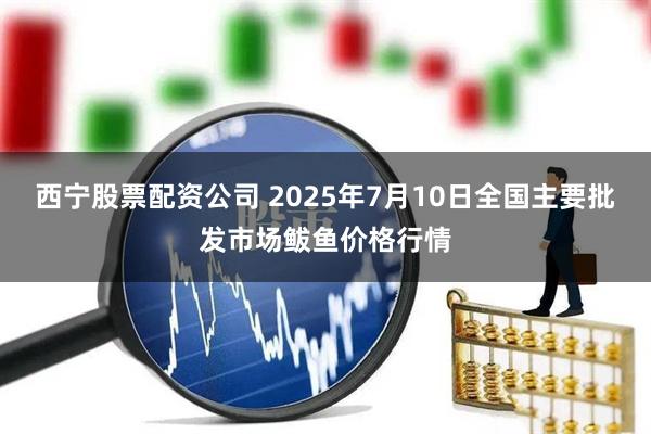 西宁股票配资公司 2025年7月10日全国主要批发市场鲅鱼价格行情