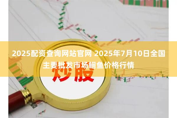 2025配资查询网站官网 2025年7月10日全国主要批发市场鮰鱼价格行情