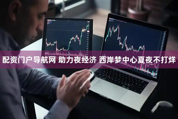 配资门户导航网 助力夜经济 西岸梦中心夏夜不打烊