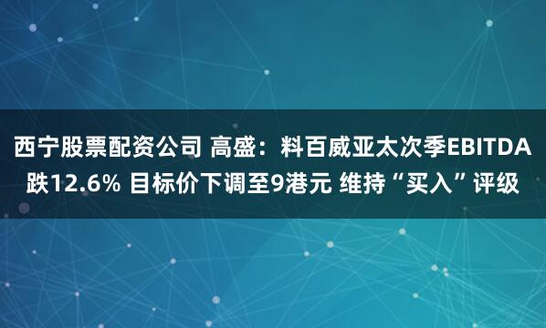西宁股票配资公司 高盛：料百威亚太次季EBITDA跌12.6% 目标价下调至9港元 维持“买入”评级