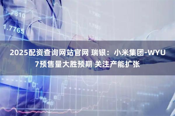 2025配资查询网站官网 瑞银：小米集团-WYU7预售量大胜预期 关注产能扩张
