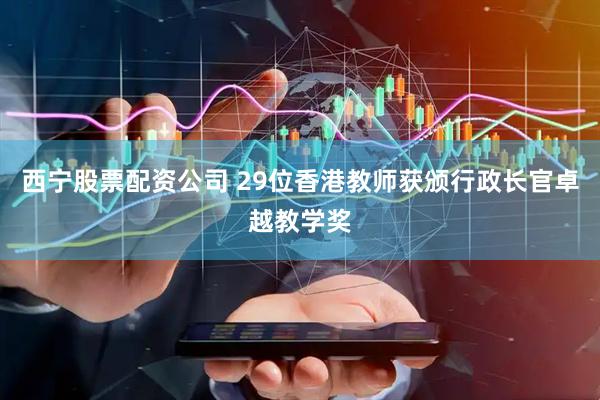 西宁股票配资公司 29位香港教师获颁行政长官卓越教学奖