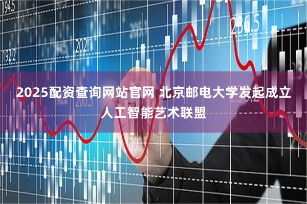 2025配资查询网站官网 北京邮电大学发起成立人工智能艺术联盟
