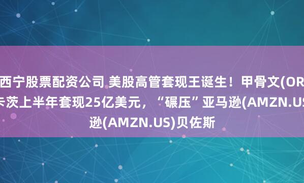 西宁股票配资公司 美股高管套现王诞生！甲骨文(ORCL.US)卡茨上半年套现25亿美元，“碾压”亚马逊(AMZN.US)贝佐斯