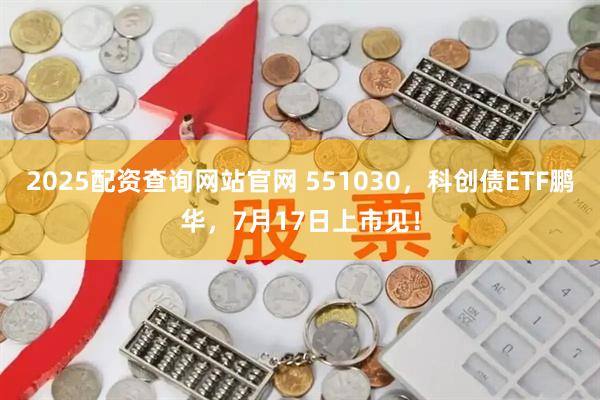 2025配资查询网站官网 551030，科创债ETF鹏华，7月17日上市见！