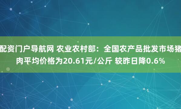 配资门户导航网 农业农村部：全国农产品批发市场猪肉平均价格为20.61元/公斤 较昨日降0.6%