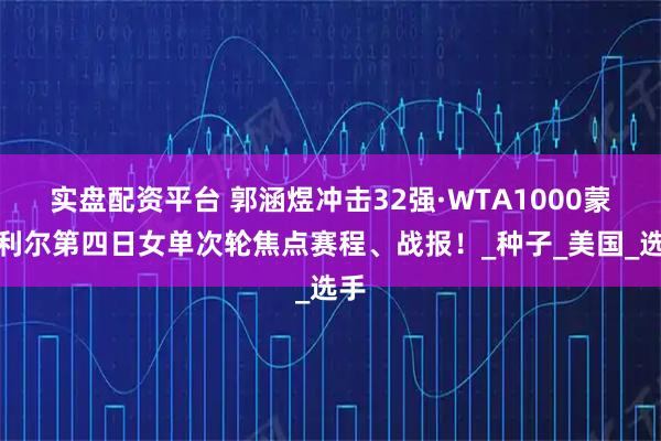 实盘配资平台 郭涵煜冲击32强·WTA1000蒙特利尔第四日女单次轮焦点赛程、战报！_种子_美国_选手