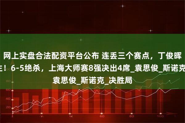 网上实盘合法配资平台公布 连丢三个赛点，丁俊晖死里逃生！6-5绝杀，上海大师赛8强决出4席_袁思俊_斯诺克_决胜局