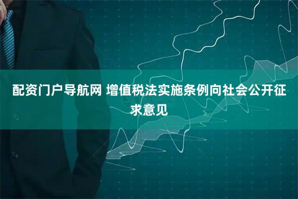 配资门户导航网 增值税法实施条例向社会公开征求意见