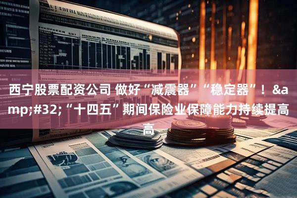 西宁股票配资公司 做好“减震器”“稳定器”！&#32;“十四五”期间保险业保障能力持续提高