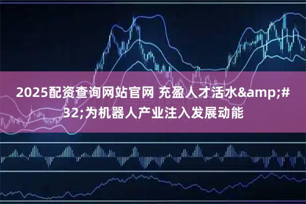 2025配资查询网站官网 充盈人才活水&#32;为机器人产业注入发展动能